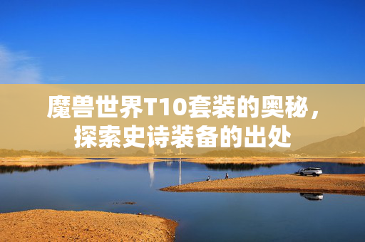 魔兽世界T10套装的奥秘，探索史诗装备的出处