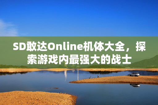 SD敢达Online机体大全，探索游戏内最强大的战士