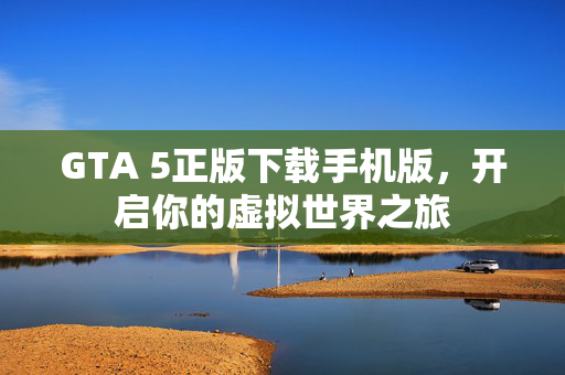 GTA 5正版下载手机版，开启你的虚拟世界之旅