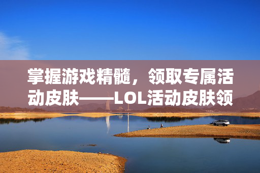 掌握游戏精髓，领取专属活动皮肤——LOL活动皮肤领取指南