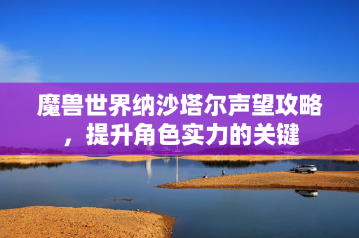 魔兽世界纳沙塔尔声望攻略，提升角色实力的关键