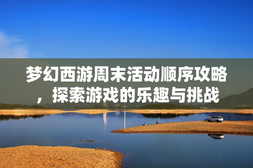 梦幻西游周末活动顺序攻略，探索游戏的乐趣与挑战