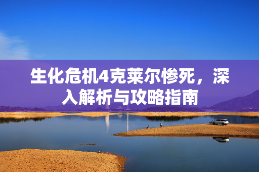 生化危机4克莱尔惨死，深入解析与攻略指南