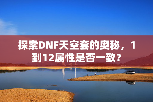 探索DNF天空套的奥秘，1到12属性是否一致？