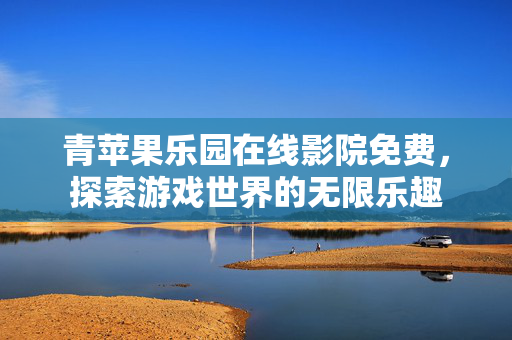 青苹果乐园在线影院免费，探索游戏世界的无限乐趣