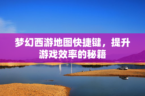梦幻西游地图快捷键，提升游戏效率的秘籍