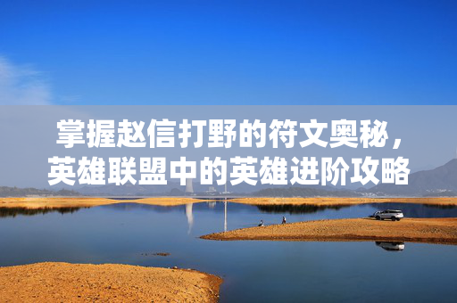 掌握赵信打野的符文奥秘，英雄联盟中的英雄进阶攻略