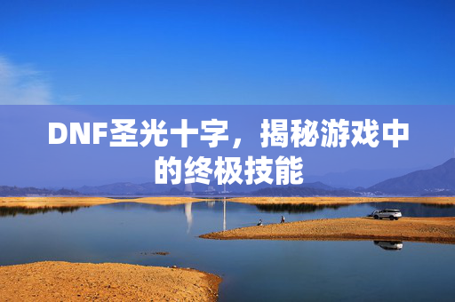 DNF圣光十字，揭秘游戏中的终极技能