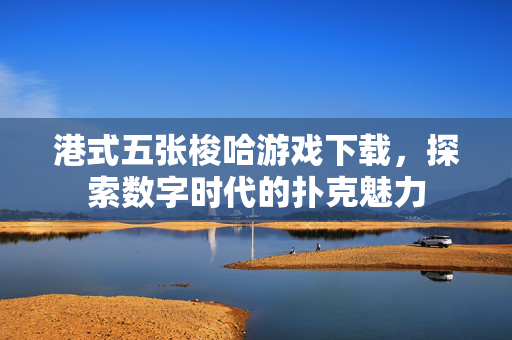 港式五张梭哈游戏下载，探索数字时代的扑克魅力