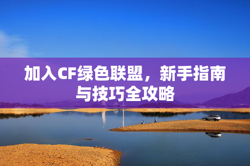 加入CF绿色联盟，新手指南与技巧全攻略