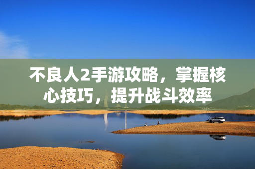不良人2手游攻略，掌握核心技巧，提升战斗效率
