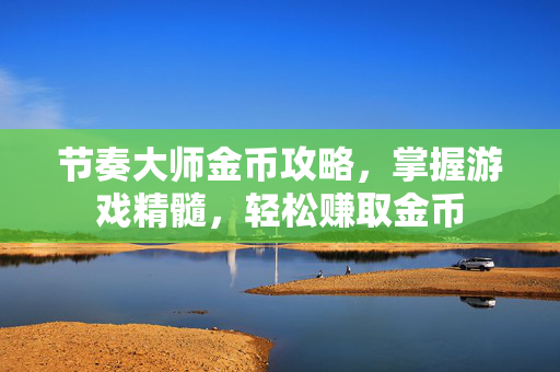 节奏大师金币攻略，掌握游戏精髓，轻松赚取金币
