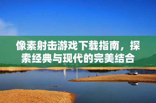 像素射击游戏下载指南，探索经典与现代的完美结合