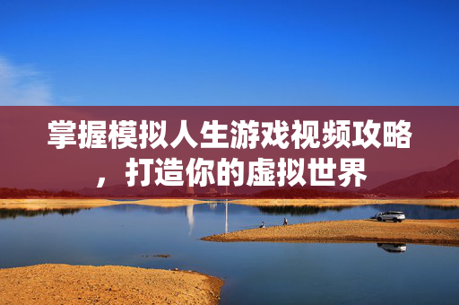 掌握模拟人生游戏视频攻略，打造你的虚拟世界