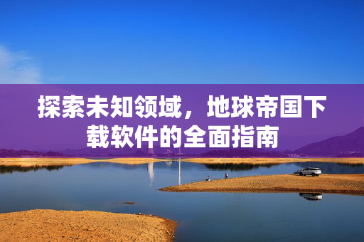 探索未知领域，地球帝国下载软件的全面指南