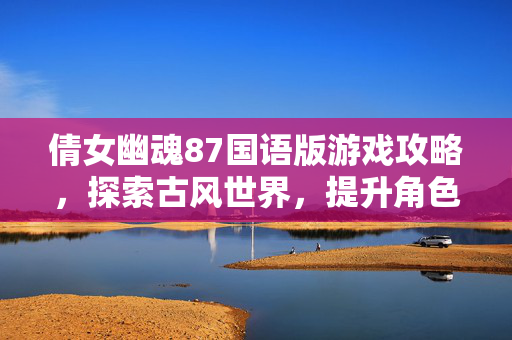 倩女幽魂87国语版游戏攻略，探索古风世界，提升角色实力