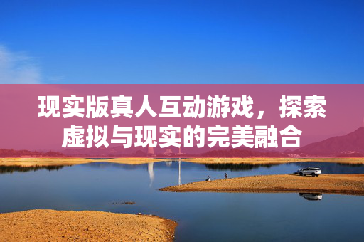 现实版真人互动游戏，探索虚拟与现实的完美融合