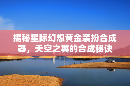 揭秘星际幻想黄金装扮合成器，天空之翼的合成秘诀
