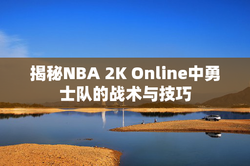 揭秘NBA 2K Online中勇士队的战术与技巧