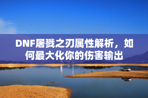 DNF屠戮之刃属性解析，如何最大化你的伤害输出