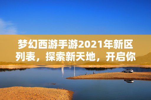 梦幻西游手游2021年新区列表，探索新天地，开启你的梦幻之旅