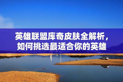 英雄联盟库奇皮肤全解析，如何挑选最适合你的英雄