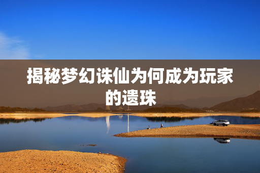 揭秘梦幻诛仙为何成为玩家的遗珠