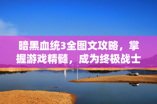 暗黑血统3全图文攻略，掌握游戏精髓，成为终极战士