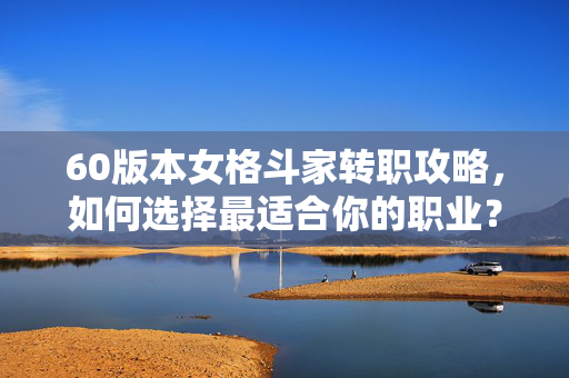 60版本女格斗家转职攻略，如何选择最适合你的职业？