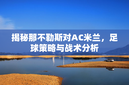 揭秘那不勒斯对AC米兰，足球策略与战术分析