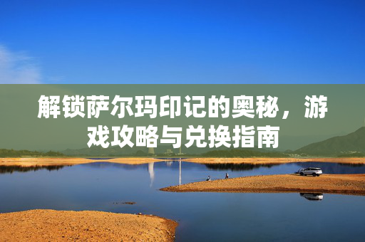 解锁萨尔玛印记的奥秘，游戏攻略与兑换指南