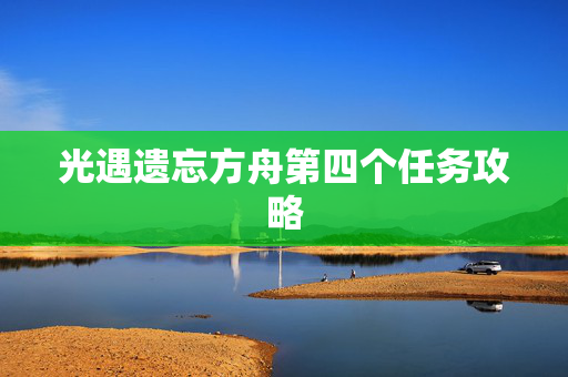 光遇遗忘方舟第四个任务攻略