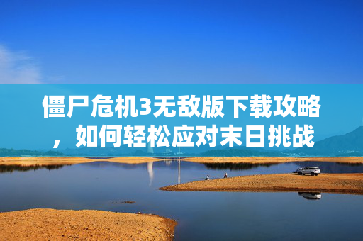 僵尸危机3无敌版下载攻略，如何轻松应对末日挑战
