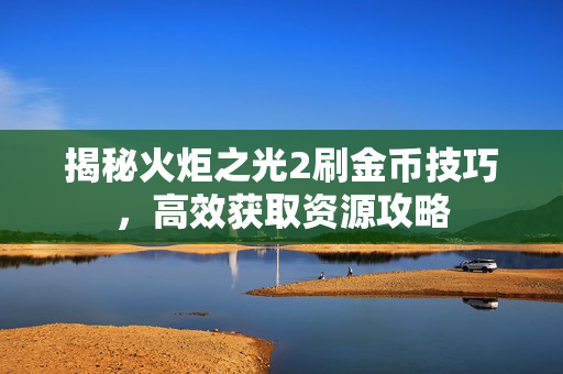 揭秘火炬之光2刷金币技巧，高效获取资源攻略