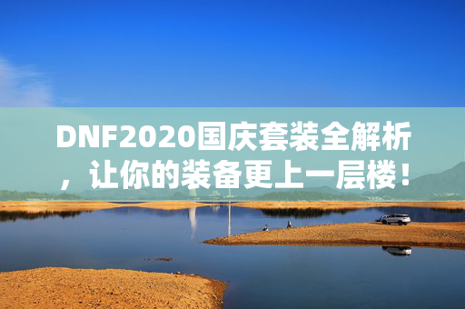 DNF2020国庆套装全解析，让你的装备更上一层楼！