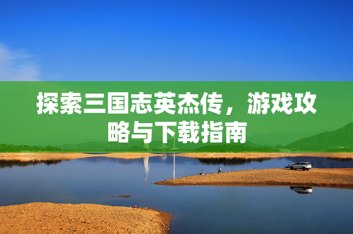 探索三国志英杰传，游戏攻略与下载指南