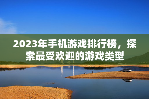 2023年手机游戏排行榜，探索最受欢迎的游戏类型