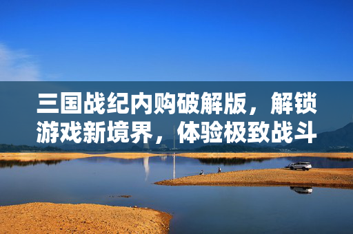 三国战纪内购破解版，解锁游戏新境界，体验极致战斗快感