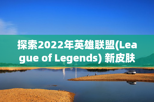 探索2022年英雄联盟(League of Legends) 新皮肤的奥秘