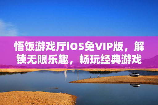 悟饭游戏厅iOS免VIP版，解锁无限乐趣，畅玩经典游戏