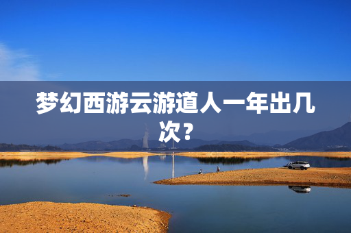 梦幻西游云游道人一年出几次？