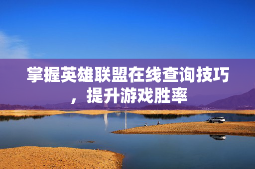 掌握英雄联盟在线查询技巧，提升游戏胜率