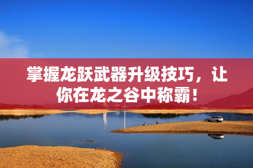 掌握龙跃武器升级技巧，让你在龙之谷中称霸！