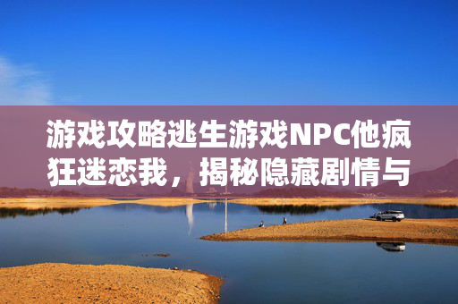 游戏攻略逃生游戏NPC他疯狂迷恋我，揭秘隐藏剧情与技巧