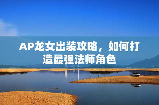 AP龙女出装攻略，如何打造最强法师角色