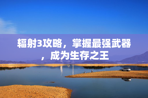 辐射3攻略，掌握最强武器，成为生存之王