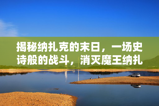 揭秘纳扎克的末日，一场史诗般的战斗，消灭魔王纳扎克