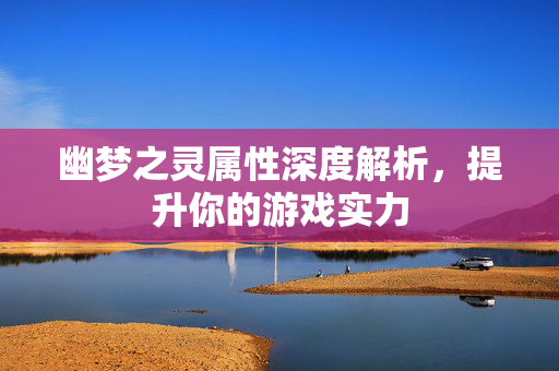 幽梦之灵属性深度解析，提升你的游戏实力