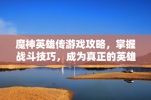 魔神英雄传游戏攻略，掌握战斗技巧，成为真正的英雄