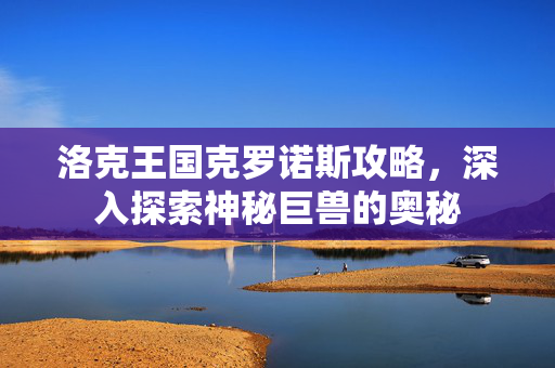 洛克王国克罗诺斯攻略，深入探索神秘巨兽的奥秘